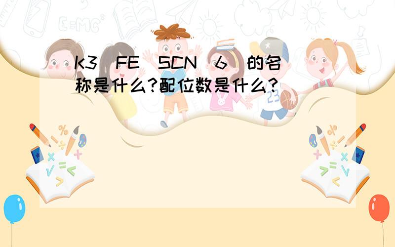 K3[FE(SCN)6]的名称是什么?配位数是什么?