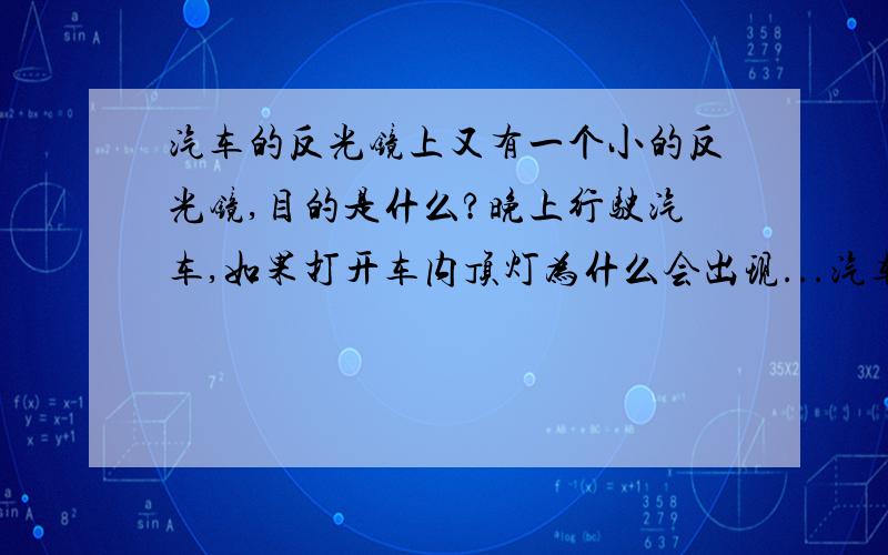 汽车的反光镜上又有一个小的反光镜,目的是什么?晚上行驶汽车,如果打开车内顶灯为什么会出现...汽车的反光镜上又有一个小的反光镜,目的是什么?晚上行驶汽车,如果打开车内顶灯为什么会