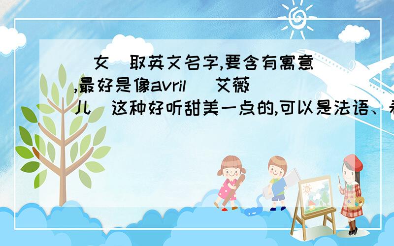 （女）取英文名字,要含有寓意,最好是像avril （艾薇儿）这种好听甜美一点的,可以是法语、希腊、拉丁语不要太长的,太绕口的,最好可以推荐多一些,我可以选……本人摩羯座,性格比较敏感不