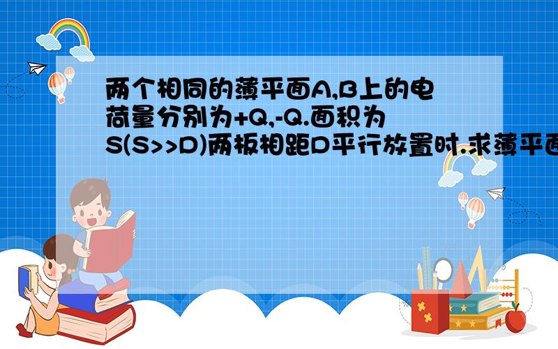 两个相同的薄平面A,B上的电荷量分别为+Q,-Q.面积为S(S>>D)两板相距D平行放置时.求薄平面间的相互作用力F