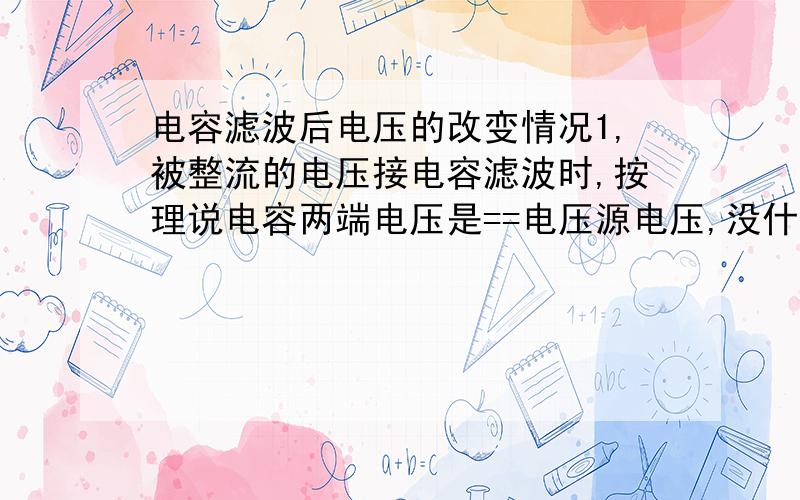 电容滤波后电压的改变情况1,被整流的电压接电容滤波时,按理说电容两端电压是==电压源电压,没什么效果.为什么会有滤波的作用?2,就是说电容电压不能瞬变,电压源电压却可以瞬变,他们两个