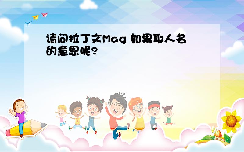 请问拉丁文Mag 如果取人名的意思呢?