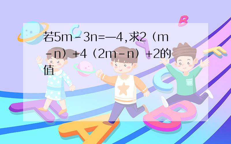 若5m-3n=—4,求2（m-n）+4（2m-n）+2的值