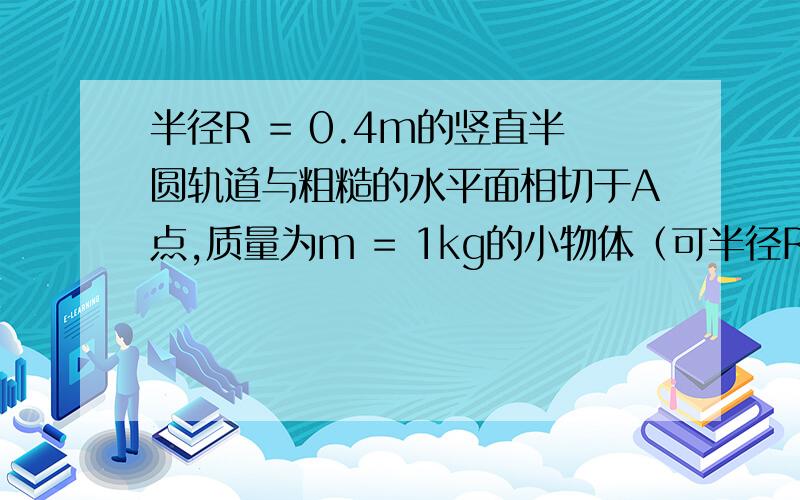 半径R = 0.4m的竖直半圆轨道与粗糙的水平面相切于A点,质量为m = 1kg的小物体（可半径R = 0.4m的竖直半圆轨道与粗糙的水平面相切于A点，质量为m = 1kg的小物体（可视为质点）在水平拉力F的作用