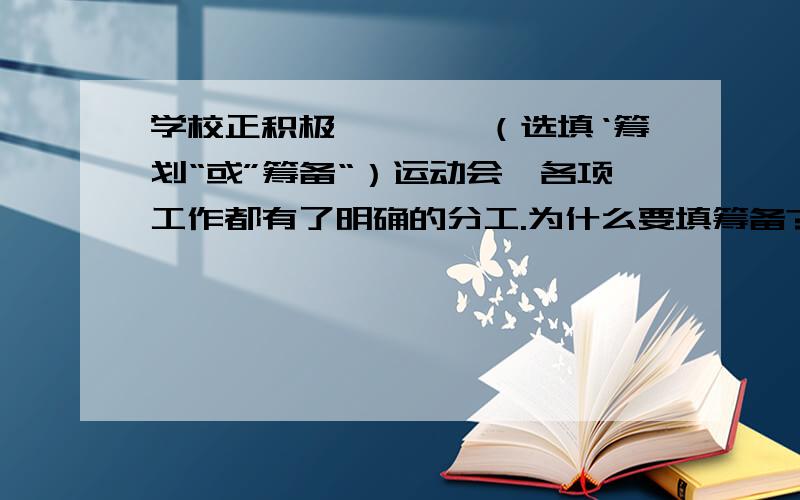 学校正积极————（选填‘筹划“或”筹备“）运动会,各项工作都有了明确的分工.为什么要填筹备?