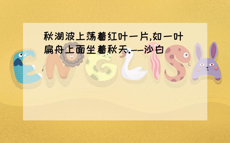 秋湖波上荡着红叶一片,如一叶扁舟上面坐着秋天.--沙白