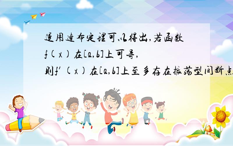 运用达布定理可以得出,若函数f(x)在[a,b]上可导,则f′(x)在[a,b]上至多存在振荡型间断点?此外,运用达布定理很容易看出,若函数f(x)在[a,b]上可导,则f′(x)在[a,b]上至多存在振荡型间断点,而不可能