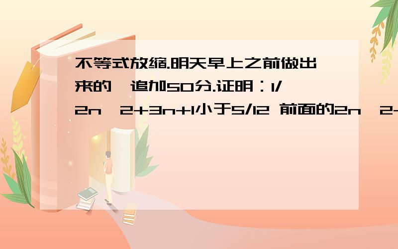 不等式放缩.明天早上之前做出来的,追加50分.证明：1/2n^2+3n+1小于5/12 前面的2n^2+3n+1是分母.证明：1/2n^2+3n+1小于5/12 n属于N+ 前面的2n^2+3n+1是分母.求和。