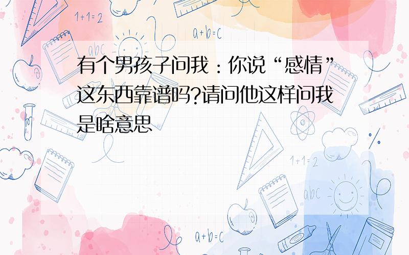 有个男孩子问我：你说“感情”这东西靠谱吗?请问他这样问我是啥意思