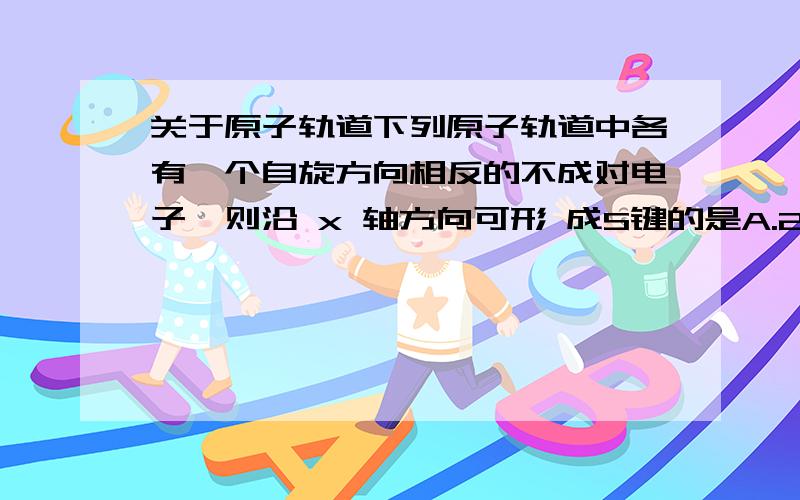 关于原子轨道下列原子轨道中各有一个自旋方向相反的不成对电子,则沿 x 轴方向可形 成S键的是A.2S－2Py B.2PX－2PX C.2Py－2Py,