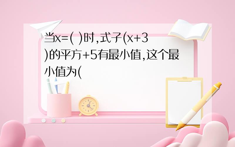 当x=( )时,式子(x+3)的平方+5有最小值,这个最小值为(