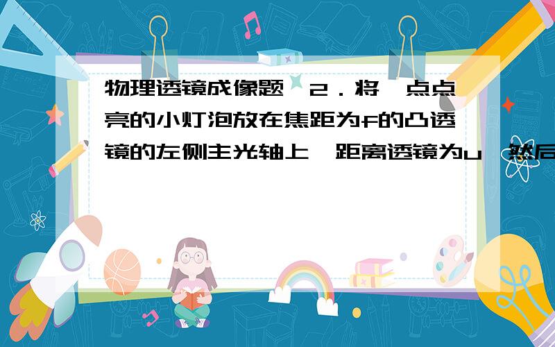 物理透镜成像题,2．将一点点亮的小灯泡放在焦距为f的凸透镜的左侧主光轴上,距离透镜为u,然后在透镜右侧的某些位置用眼观察,要能同时观察到小灯泡及它的像,则u必须满足的条件是A．uf D.u