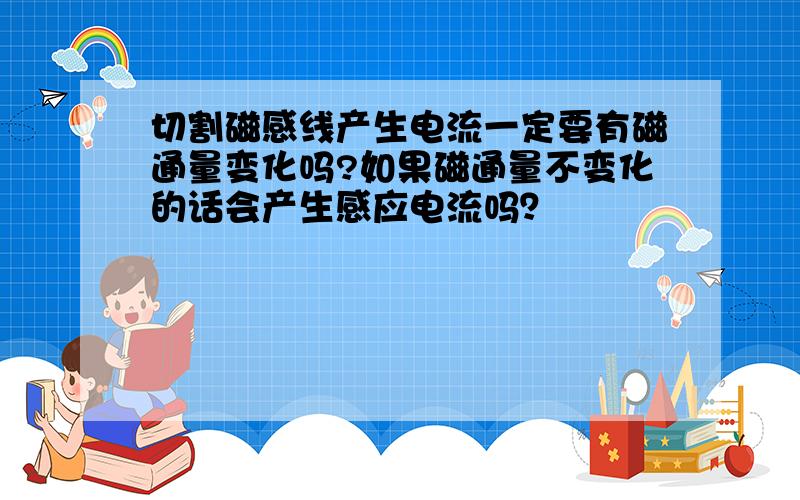 切割磁感线产生电流一定要有磁通量变化吗?如果磁通量不变化的话会产生感应电流吗？