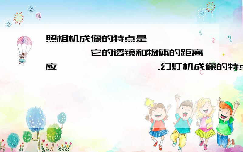 照相机成像的特点是————————,它的透镜和物体的距离应—————————.幻灯机成像的特点是————————— ,它的透镜和物体的距离应——————————