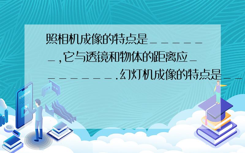 照相机成像的特点是______,它与透镜和物体的距离应_______.幻灯机成像的特点是_____,它的透镜和物体的距离应________