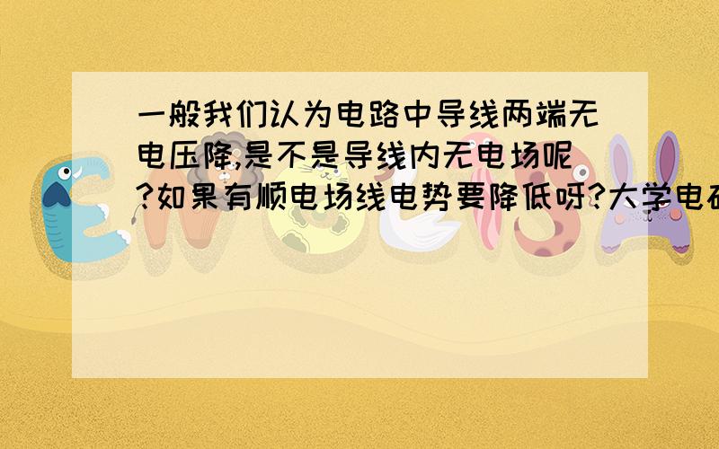 一般我们认为电路中导线两端无电压降,是不是导线内无电场呢?如果有顺电场线电势要降低呀?大学电磁学告诉我们导线内通过电流时,每个面上有电流密度J,因为J=rE,说明有电流就有场强呀,反