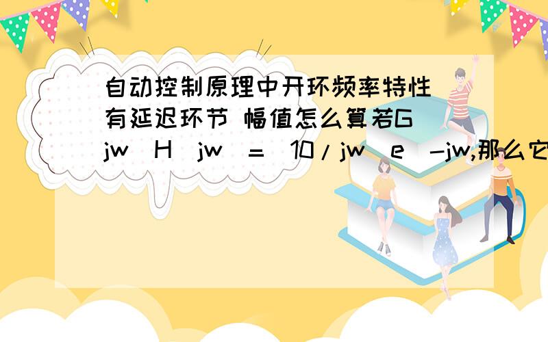 自动控制原理中开环频率特性 有延迟环节 幅值怎么算若G(jw)H(jw)=(10/jw)e^-jw,那么它的幅值|G(jw)H(jw)| 如何计算?