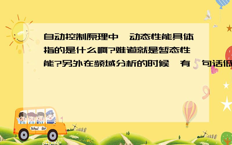 自动控制原理中,动态性能具体指的是什么啊?难道就是暂态性能?另外在频域分析的时候,有一句话低频段决定了系统的稳态精度中频段反映了系统的动态特性这话怎么理解?