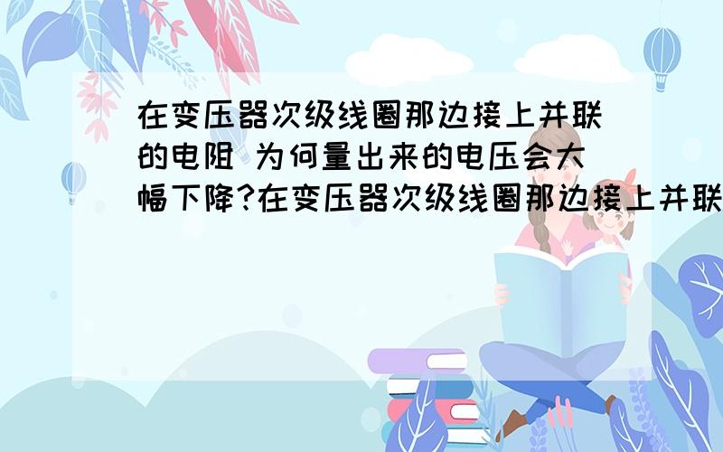 在变压器次级线圈那边接上并联的电阻 为何量出来的电压会大幅下降?在变压器次级线圈那边接上并联的电阻 为何量出来的电压会大幅下降?