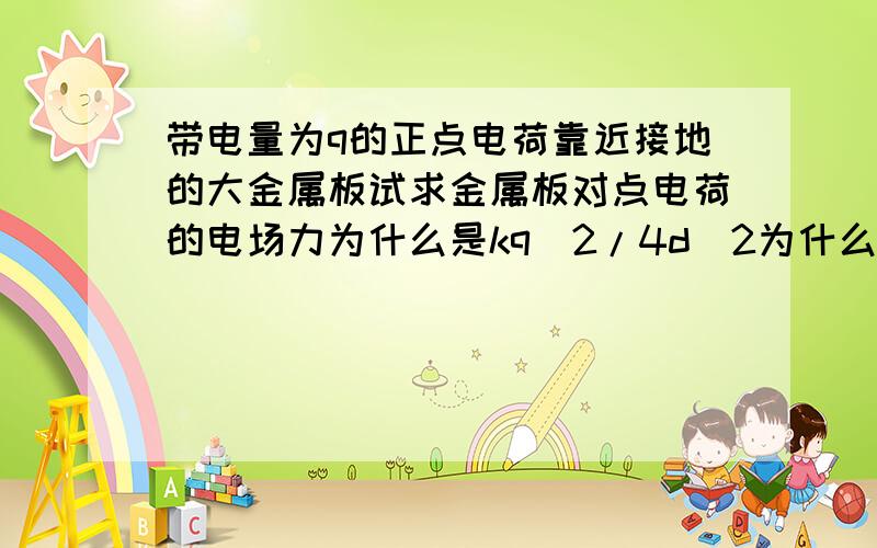 带电量为q的正点电荷靠近接地的大金属板试求金属板对点电荷的电场力为什么是kq^2/4d^2为什么不是kq^2/d^2