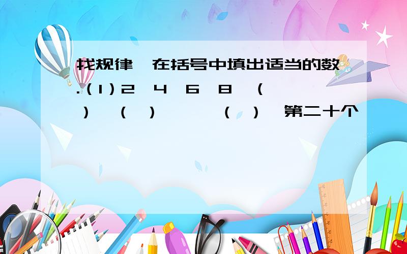 找规律,在括号中填出适当的数.（1）2,4,6,8,（ ）,（ ）,…,（ ）【第二十个】,…找规律,在括号中填出适当的数.（1）2,4,6,8,（ ）,（ ）,…,（ ）【第二十个】,…,（ ）【第六十一个】 （2）1,2