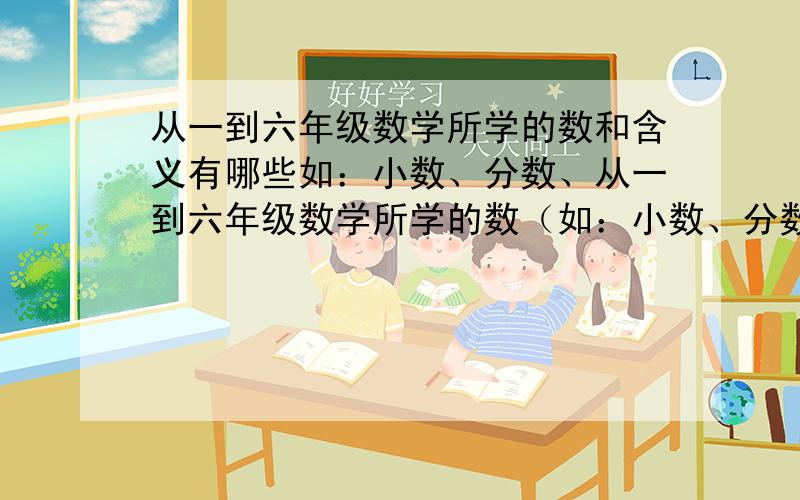 从一到六年级数学所学的数和含义有哪些如：小数、分数、从一到六年级数学所学的数（如：小数、分数）和它们含义有哪些