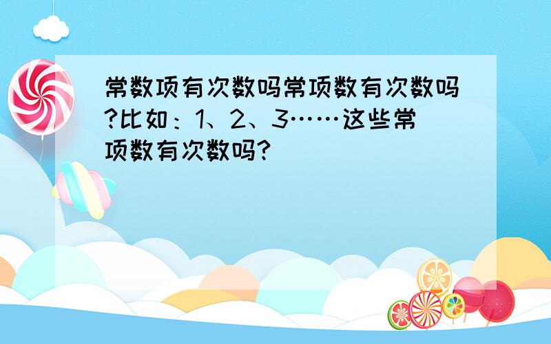 常数项有次数吗常项数有次数吗?比如：1、2、3……这些常项数有次数吗?