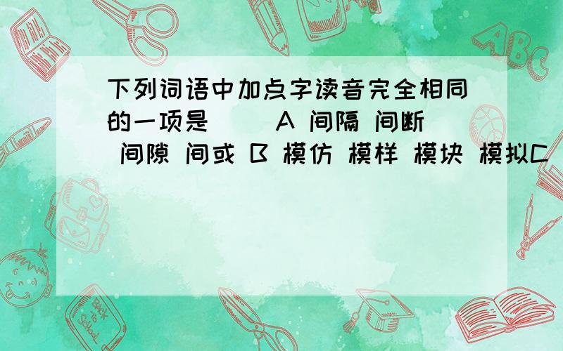 下列词语中加点字读音完全相同的一项是（ ）A 间隔 间断 间隙 间或 B 模仿 模样 模块 模拟C 和平 暖和 附和 和面 D 折断 折磨 折腾 折射