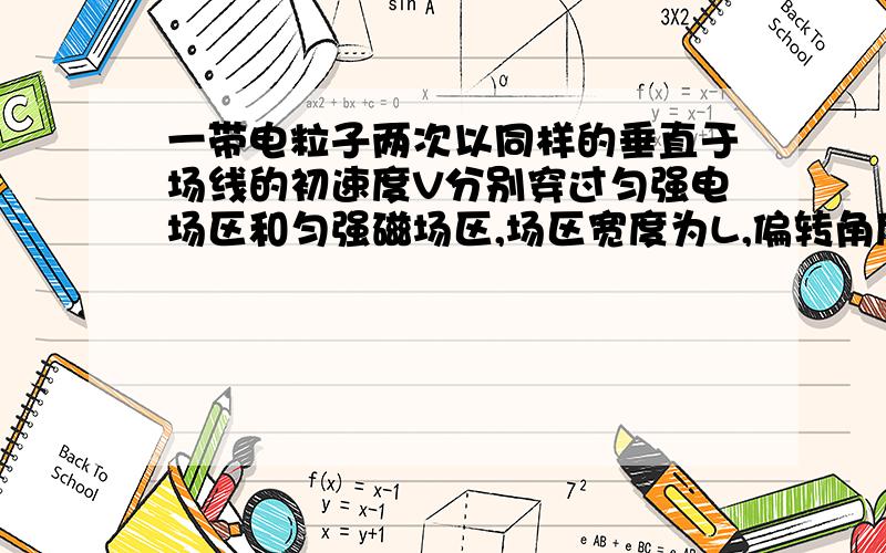 一带电粒子两次以同样的垂直于场线的初速度V分别穿过匀强电场区和匀强磁场区,场区宽度为L,偏转角度为a求E：B