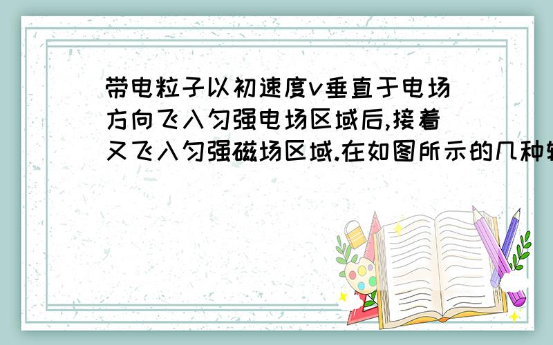 带电粒子以初速度v垂直于电场方向飞入匀强电场区域后,接着又飞入匀强磁场区域.在如图所示的几种轨迹中,有可能的是（不计重力）