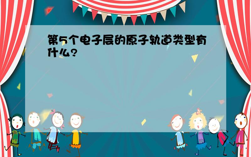 第5个电子层的原子轨道类型有什么?