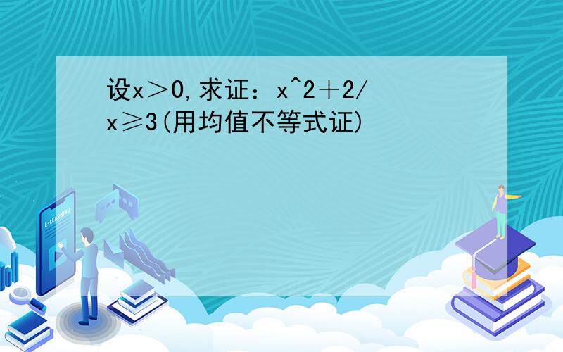 设x＞0,求证：x^2＋2/x≥3(用均值不等式证)