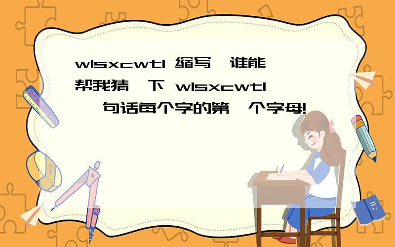 wlsxcwtl 缩写,谁能帮我猜一下 wlsxcwtl 一句话每个字的第一个字母!