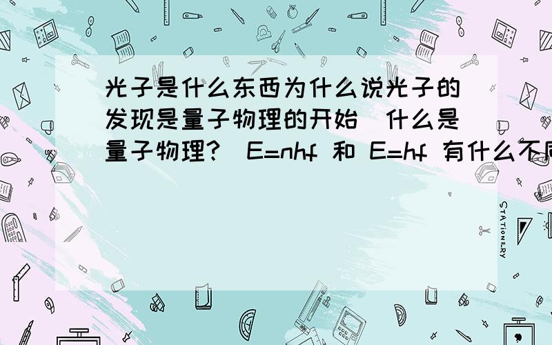 光子是什么东西为什么说光子的发现是量子物理的开始（什么是量子物理?）E=nhf 和 E=hf 有什么不同啊!?!?答的好加分