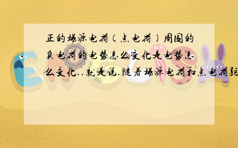 正的场源电荷（点电荷）周围的负电荷的电势怎么变化是电势怎么变化..就是说.随着场源电荷和点电荷距离的增加.电势是由大变小的.为什么由大变小