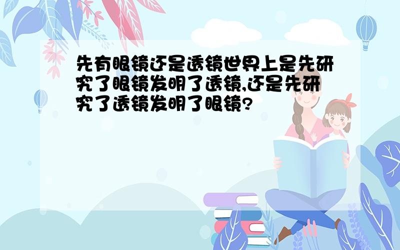 先有眼镜还是透镜世界上是先研究了眼镜发明了透镜,还是先研究了透镜发明了眼镜?