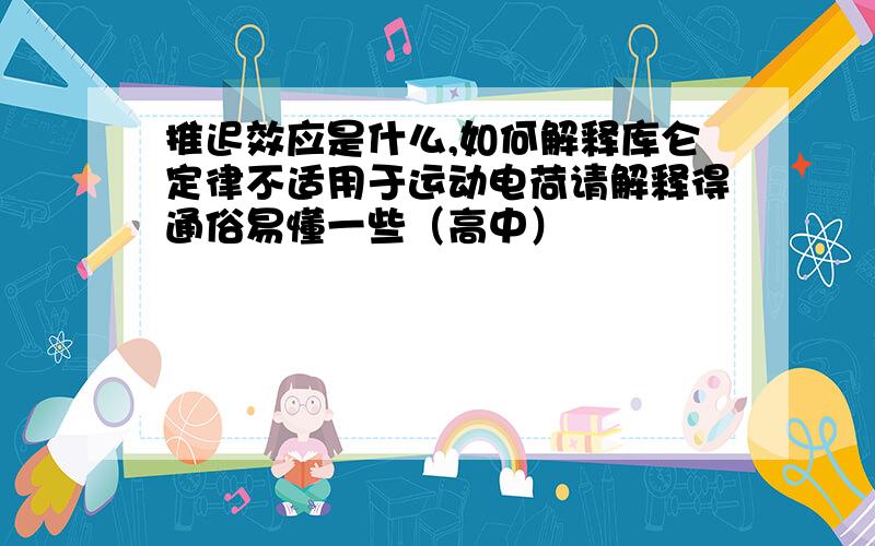 推迟效应是什么,如何解释库仑定律不适用于运动电荷请解释得通俗易懂一些（高中）