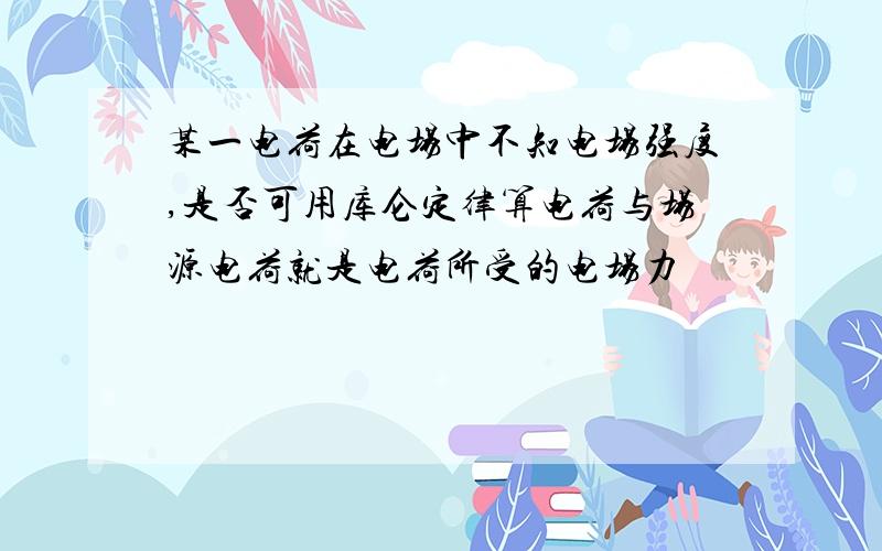 某一电荷在电场中不知电场强度,是否可用库仑定律算电荷与场源电荷就是电荷所受的电场力