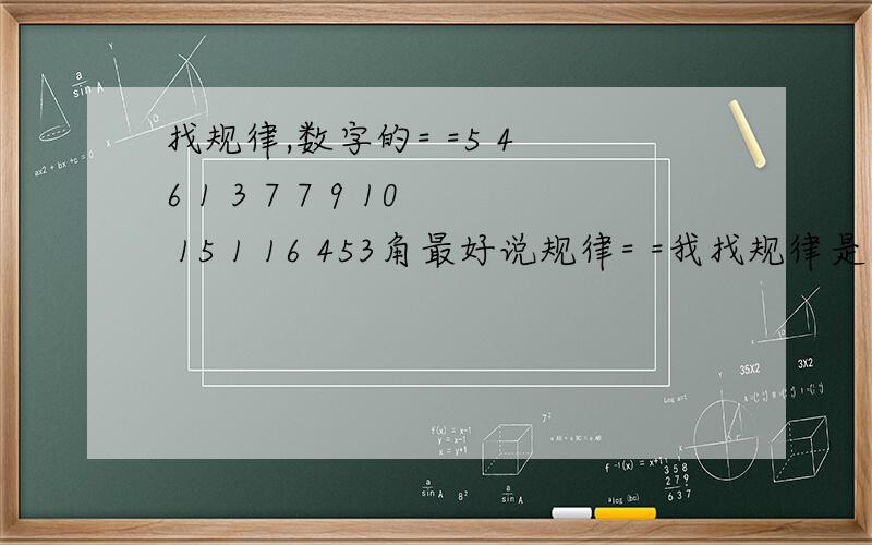 找规律,数字的= =5 4 6 1 3 7 7 9 10 15 1 16 453角最好说规律= =我找规律是个渣