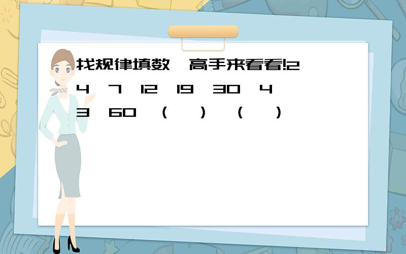 找规律填数,高手来看看!2,4,7,12,19,30,43,60,（  ）,（  ）