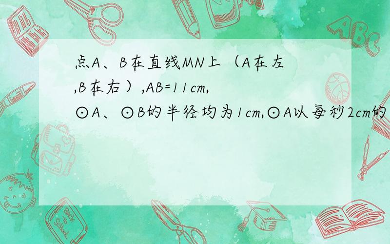 点A、B在直线MN上（A在左,B在右）,AB=11cm,⊙A、⊙B的半径均为1cm,⊙A以每秒2cm的速度自左向右运动,问点A出发后多少秒两圆相切?