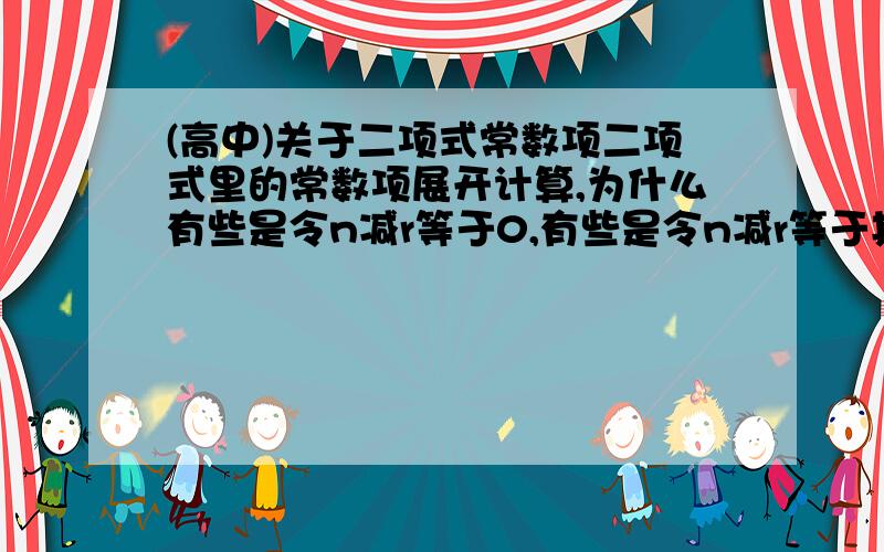 (高中)关于二项式常数项二项式里的常数项展开计算,为什么有些是令n减r等于0,有些是令n减r等于其他数字,不太懂原因.是根据哪些判断的