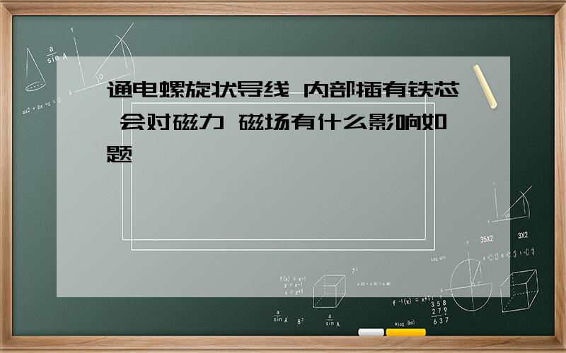 通电螺旋状导线 内部插有铁芯 会对磁力 磁场有什么影响如题