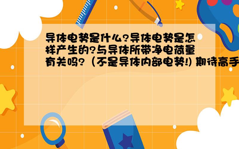 导体电势是什么?导体电势是怎样产生的?与导体所带净电荷量有关吗?（不是导体内部电势!) 期待高手……