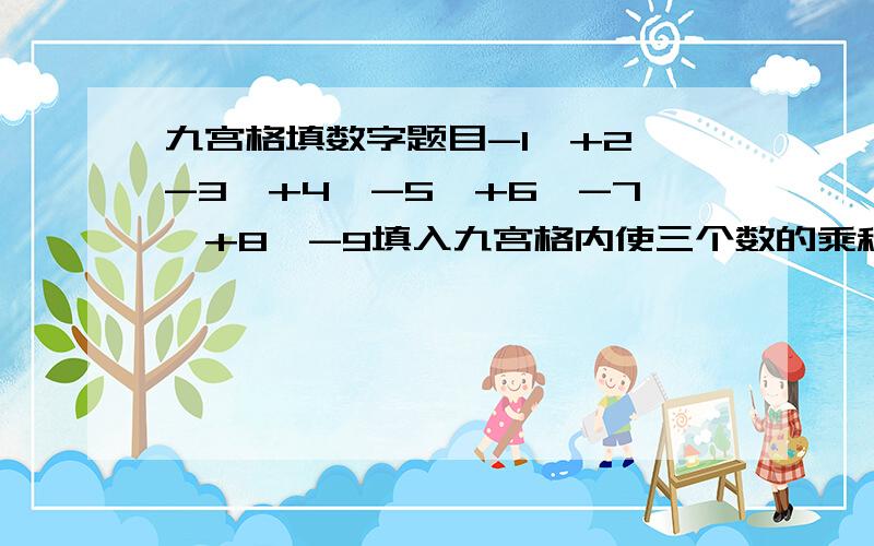 九宫格填数字题目-1,+2,-3,+4,-5,+6,-7,+8,-9填入九宫格内使三个数的乘积都是负数；三个数绝对值的和都相等.