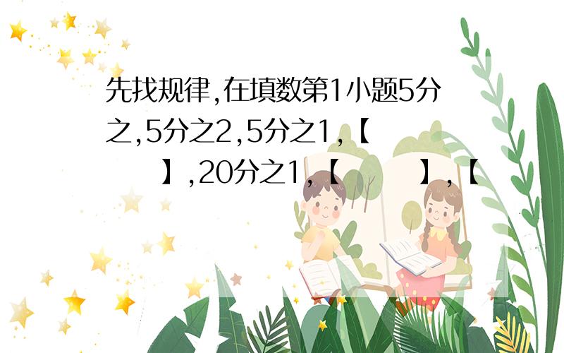 先找规律,在填数第1小题5分之,5分之2,5分之1,【      】,20分之1,【       】,【        】.           第2小题3分之2,1,2分之3,4分9,【        】,【            】.