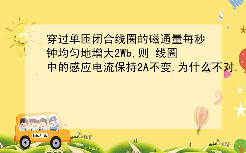 穿过单匝闭合线圈的磁通量每秒钟均匀地增大2Wb,则 线圈中的感应电流保持2A不变,为什么不对.