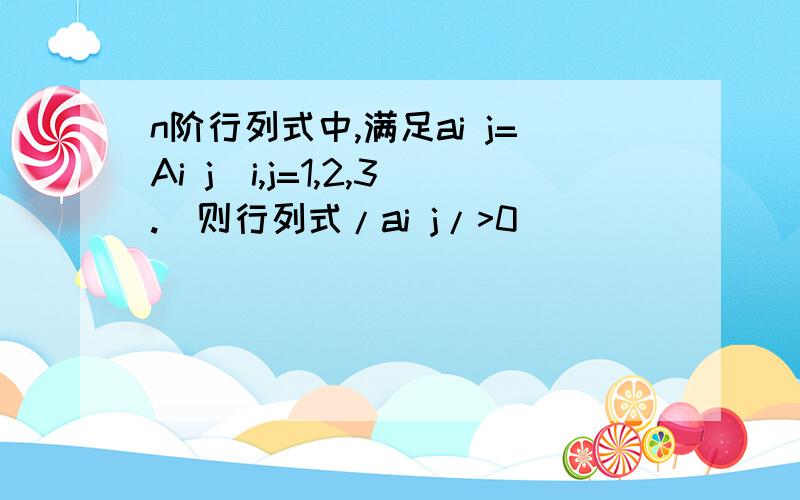 n阶行列式中,满足ai j=Ai j（i,j=1,2,3.）则行列式/ai j/>0