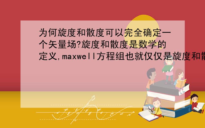 为何旋度和散度可以完全确定一个矢量场?旋度和散度是数学的定义,maxwell方程组也就仅仅是旋度和散度的表达式,为何确定了矢量场的旋度和散度就可以完全确定一个矢量场呢?最好使用文字