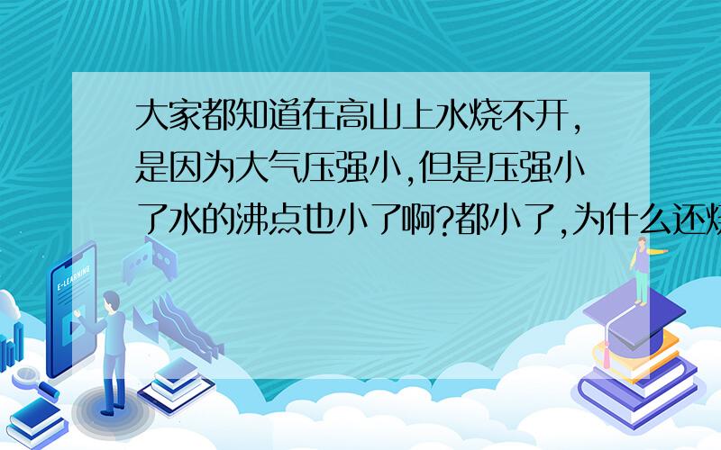 大家都知道在高山上水烧不开,是因为大气压强小,但是压强小了水的沸点也小了啊?都小了,为什么还烧不开.